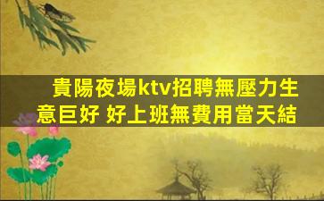 貴陽夜場ktv招聘無壓力生意巨好 好上班無費用當天結